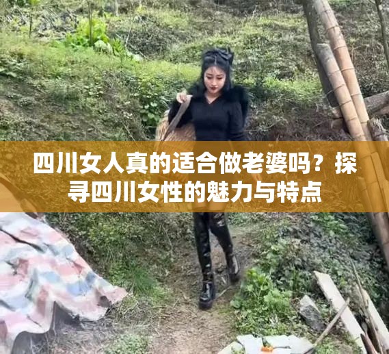 四川女人真的适合做老婆吗？探寻四川女性的魅力与特点