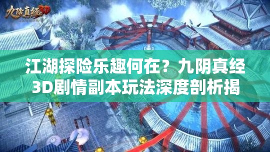 江湖探险乐趣何在？九阴真经3D剧情副本玩法深度剖析揭秘！