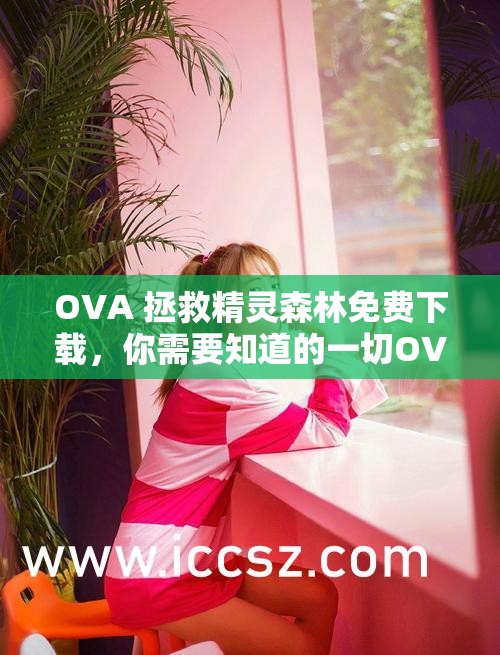 OVA 拯救精灵森林免费下载，你需要知道的一切OVA 拯救精灵森林免费下载：是真是假？OVA 拯救精灵森林免费下载：安全吗？OVA 拯救精灵森林免费下载：有哪些方法？OVA 拯救精灵森林免费下载：值得一试吗？