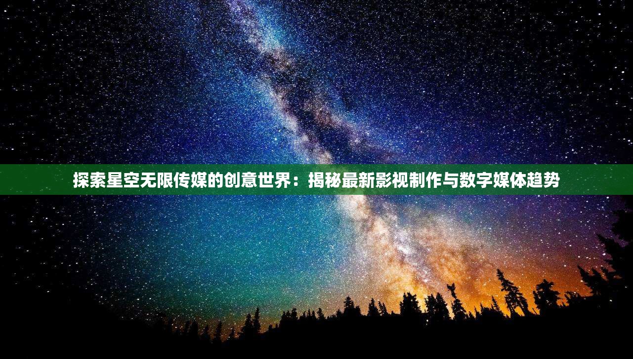 探索星空无限传媒的创意世界：揭秘最新影视制作与数字媒体趋势