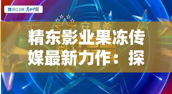 精东影业果冻传媒最新力作：探索影视与传媒的深度融合，揭秘行业未来发展趋势