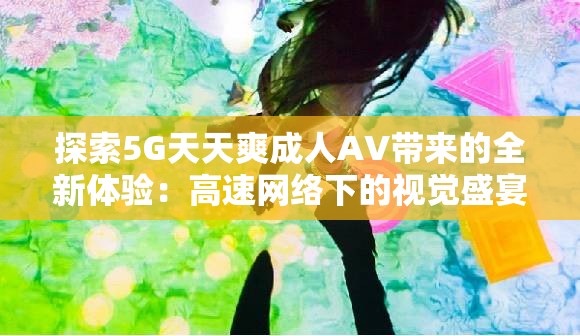 探索5G天天爽成人AV带来的全新体验：高速网络下的视觉盛宴与未来趋势