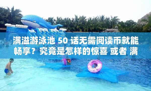 满溢游泳池 50 话无需阅读币就能畅享？究竟是怎样的惊喜 或者 满溢游泳池 50 话不用阅读币，这种福利是真的吗？快来一探究竟