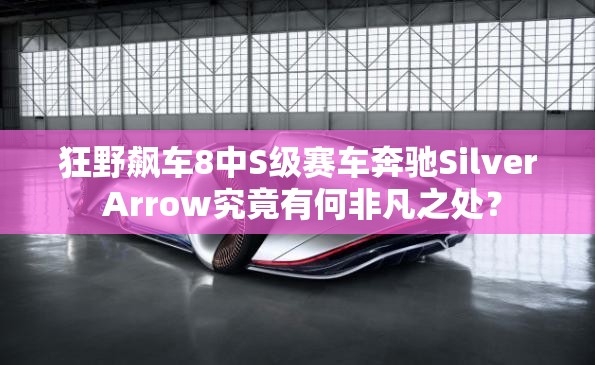 狂野飙车8中S级赛车奔驰Silver Arrow究竟有何非凡之处？