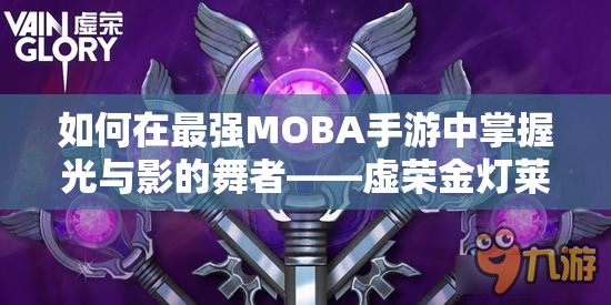 如何在最强MOBA手游中掌握光与影的舞者——虚荣金灯莱拉攻略？