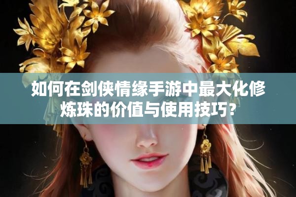 如何在剑侠情缘手游中最大化修炼珠的价值与使用技巧？