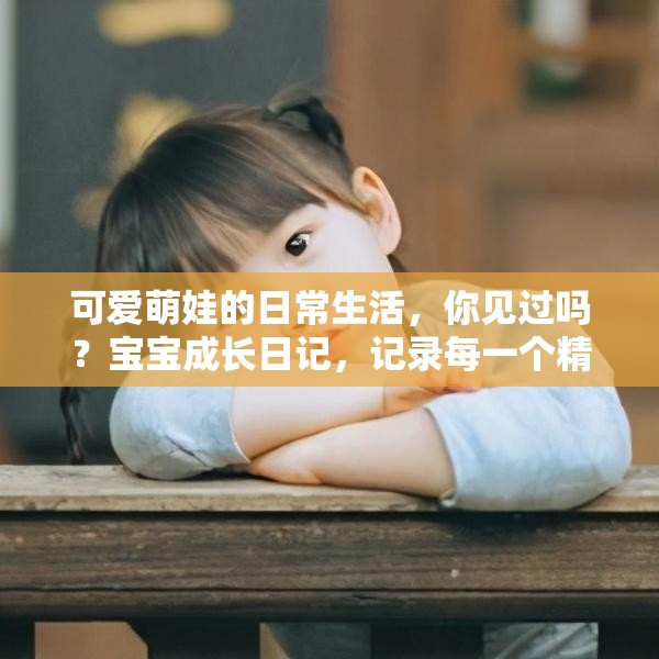 可爱萌娃的日常生活，你见过吗？宝宝成长日记，记录每一个精彩瞬间