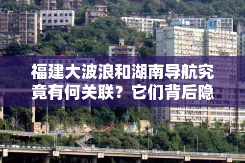 福建大波浪和湖南导航究竟有何关联？它们背后隐藏着怎样的故事？