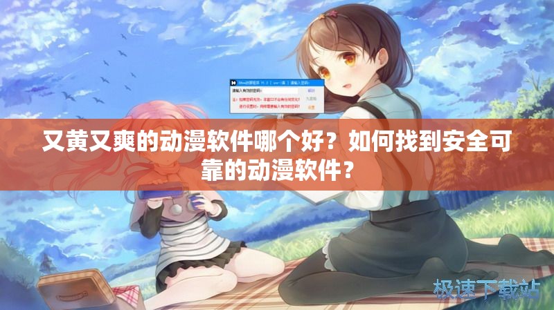 又黄又爽的动漫软件哪个好？如何找到安全可靠的动漫软件？