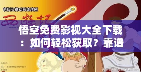 悟空免费影视大全下载：如何轻松获取？靠谱途径有哪些？悟空免费影视大全下载：哪里能找到安全无广告的版本？悟空免费影视大全下载：怎样选择高速稳定的下载渠道？