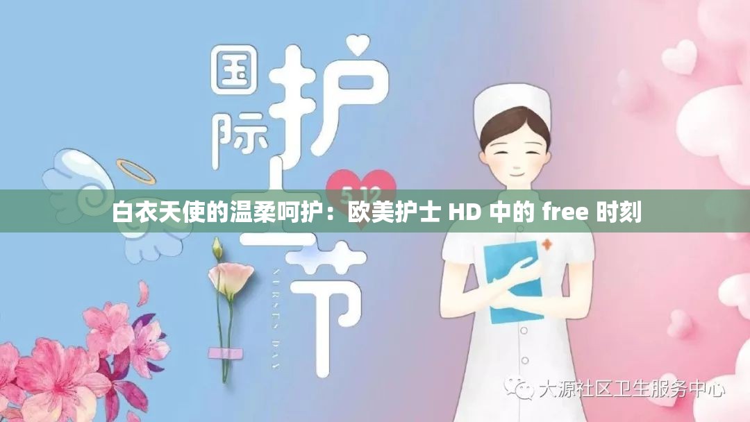 白衣天使的温柔呵护：欧美护士 HD 中的 free 时刻