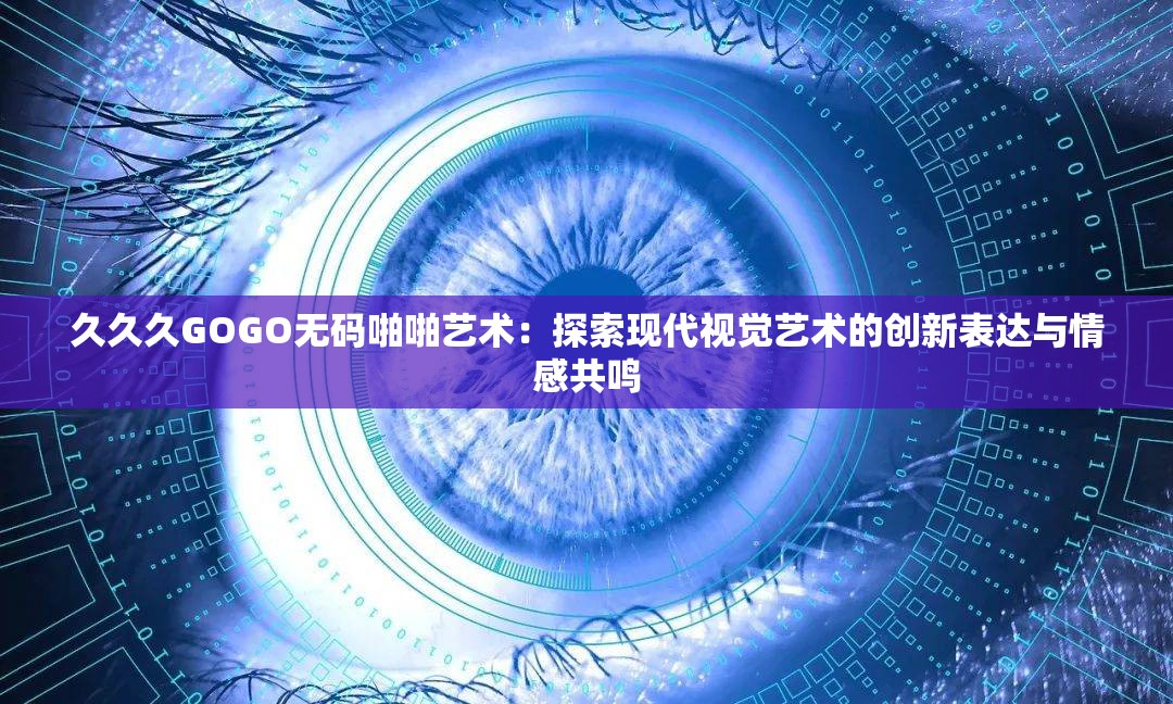 久久久GOGO无码啪啪艺术：探索现代视觉艺术的创新表达与情感共鸣