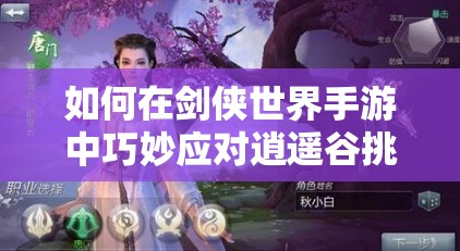 如何在剑侠世界手游中巧妙应对逍遥谷挑战，获取胜利秘诀？