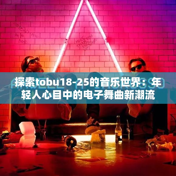 探索tobu18-25的音乐世界：年轻人心目中的电子舞曲新潮流