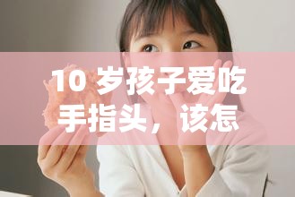 10 岁孩子爱吃手指头，该怎么戒掉呢？