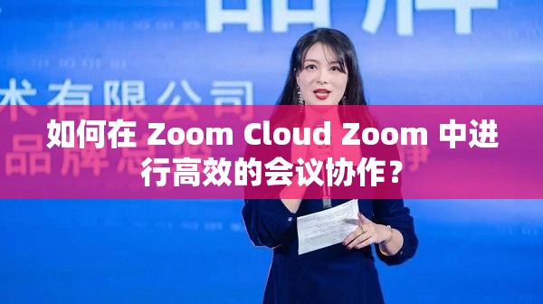 如何在 Zoom Cloud Zoom 中进行高效的会议协作？