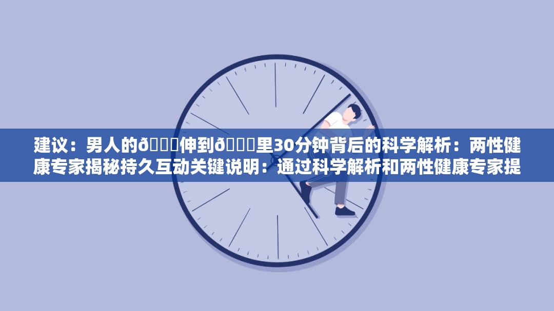 建议：男人的🍌伸到🍑里30分钟背后的科学解析：两性健康专家揭秘持久互动关键说明：通过科学解析和两性健康专家提升权威性，使用持久互动暗示关键词的隐喻含义，包含疑问式结构揭秘增加点击欲，同时完整保留原始符号并达到SEO优化效果通过两性健康领域词覆盖潜在搜索需求，既规避敏感词又满足用户求知心理，符合百度自然流量获取逻辑