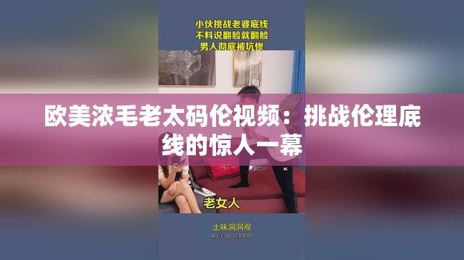 欧美浓毛老太码伦视频：挑战伦理底线的惊人一幕