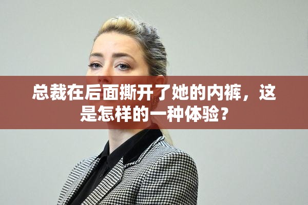 总裁在后面撕开了她的内裤，这是怎样的一种体验？