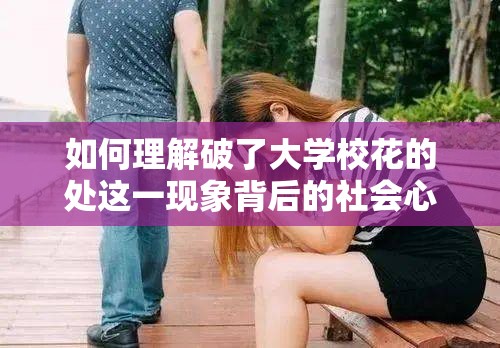 如何理解破了大学校花的处这一现象背后的社会心理与道德反思？