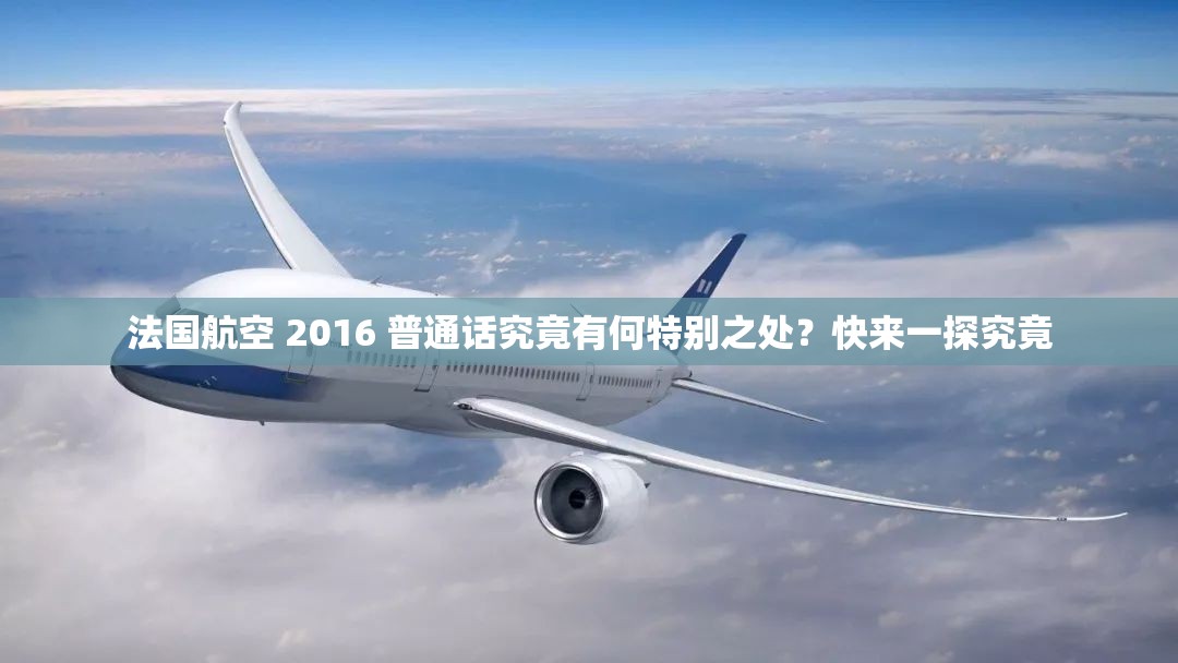 法国航空 2016 普通话究竟有何特别之处？快来一探究竟