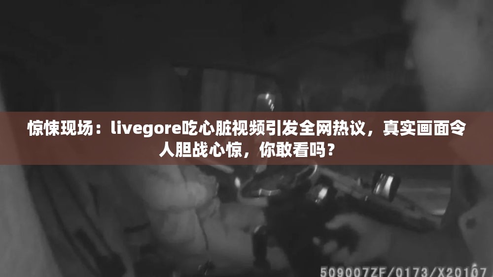 惊悚现场：livegore吃心脏视频引发全网热议，真实画面令人胆战心惊，你敢看吗？