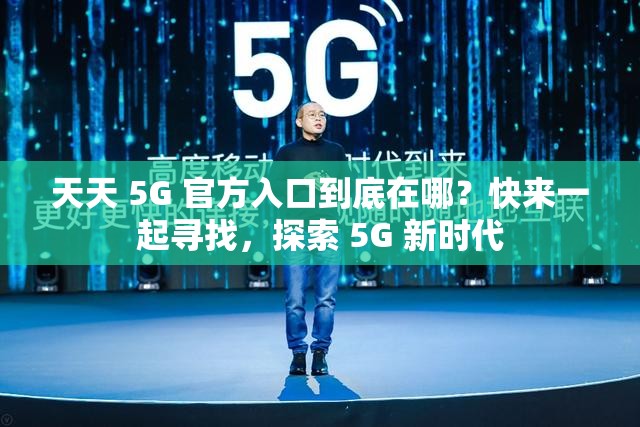 天天 5G 官方入口到底在哪？快来一起寻找，探索 5G 新时代