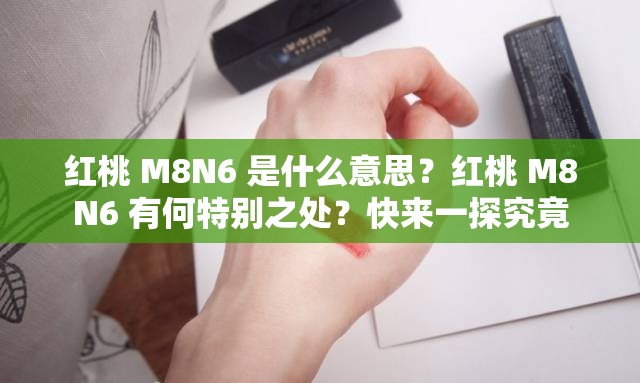 红桃 M8N6 是什么意思？红桃 M8N6 有何特别之处？快来一探究竟