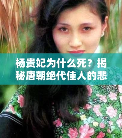 杨贵妃为什么死？揭秘唐朝绝代佳人的悲剧命运与历史真相