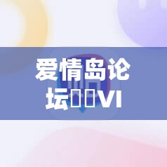 爱情岛论坛❤️VIP永久入口究竟是什么？如何找到它？探索其神秘之处