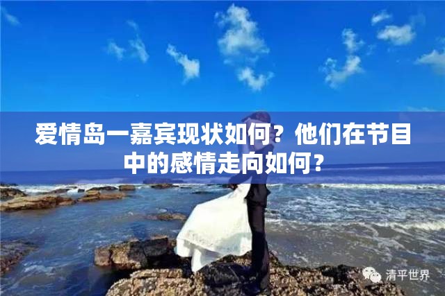 爱情岛一嘉宾现状如何？他们在节目中的感情走向如何？