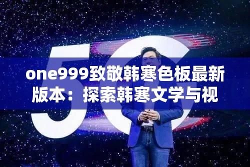 one999致敬韩寒色板最新版本：探索韩寒文学与视觉艺术的完美融合