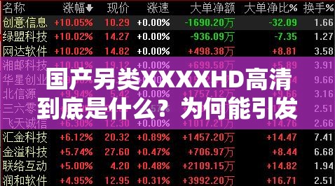 国产另类XXXXHD高清到底是什么？为何能引发广泛关注？快来一探究竟