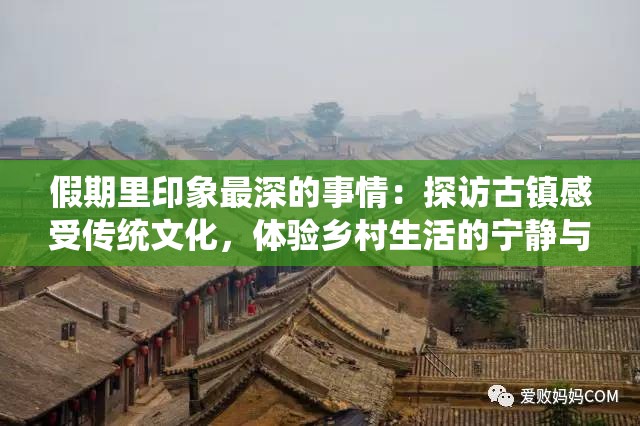 假期里印象最深的事情：探访古镇感受传统文化，体验乡村生活的宁静与美好