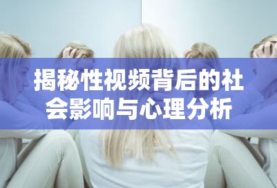 揭秘性视频背后的社会影响与心理分析：如何正确看待与应对这一现象？