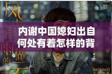 内谢中国媳妇出自何处有着怎样的背景呢内谢中国媳妇的相关故事及背后深意探究内谢中国媳妇的来源与背后那些不为人知的事