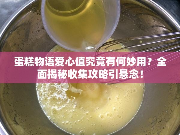 蛋糕物语爱心值究竟有何妙用？全面揭秘收集攻略引悬念！