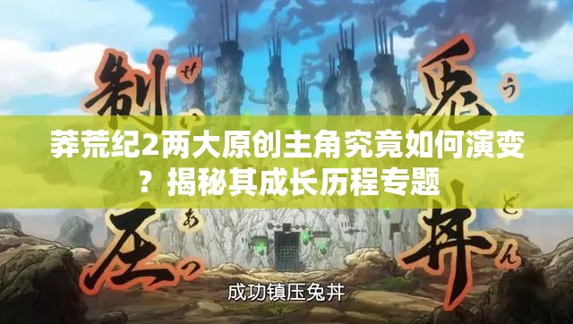 莽荒纪2两大原创主角究竟如何演变？揭秘其成长历程专题