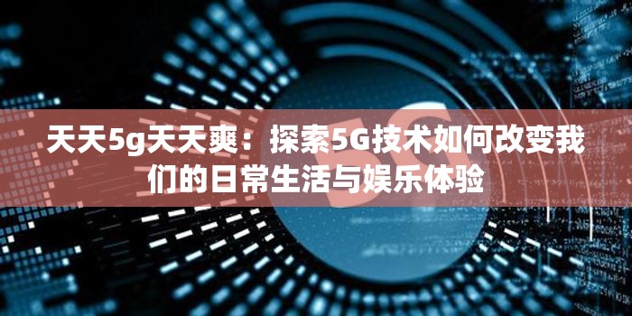 天天5g天天爽：探索5G技术如何改变我们的日常生活与娱乐体验