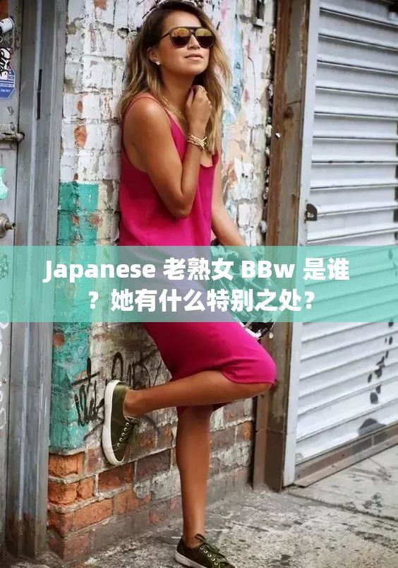 Japanese 老熟女 BBw 是谁？她有什么特别之处？