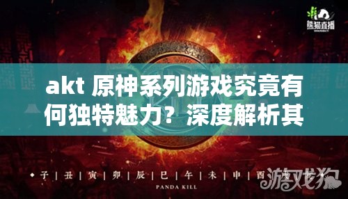 akt 原神系列游戏究竟有何独特魅力？深度解析其精彩玩法与特色