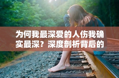 为何我最深爱的人伤我确实最深？深度剖析背后的原因与情感纠葛