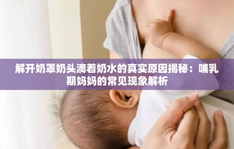 解开奶罩奶头滴着奶水的真实原因揭秘：哺乳期妈妈的常见现象解析