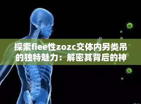 探索fiee性zozc交体内另类吊的独特魅力：解密其背后的神秘力量与广泛应用