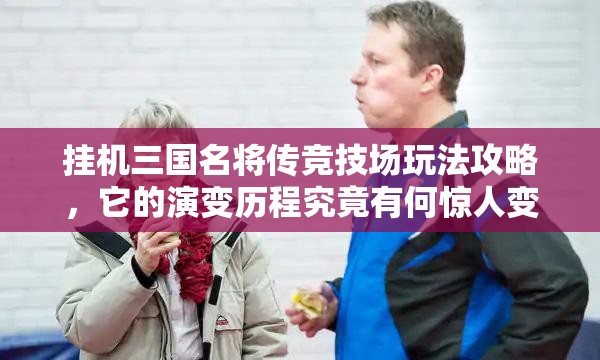 挂机三国名将传竞技场玩法攻略，它的演变历程究竟有何惊人变化？