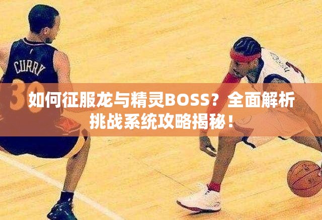 如何征服龙与精灵BOSS？全面解析挑战系统攻略揭秘！