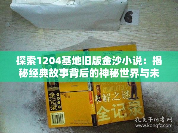 探索1204基地旧版金沙小说：揭秘经典故事背后的神秘世界与未解之谜