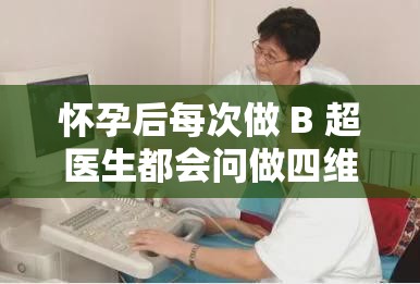 怀孕后每次做 B 超医生都会问做四维了吗？每次做 B 超医生都问做四维了吗？不了解这些你可能会后悔做四维彩超有哪些注意事项？为什么每次做 B 超医生都要问？