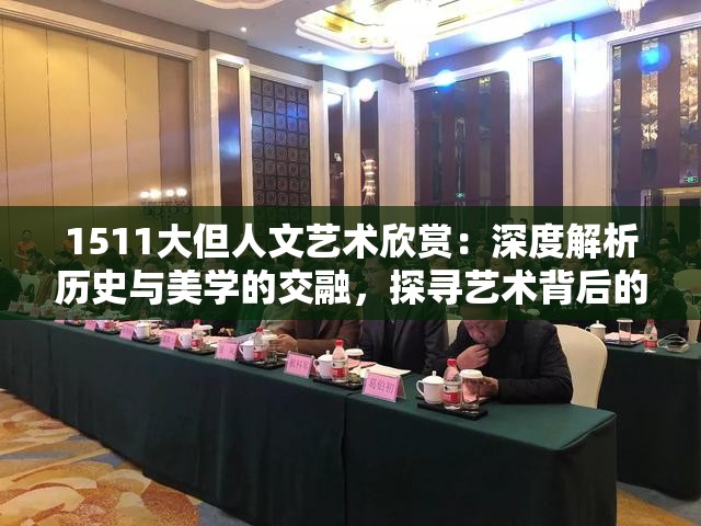 1511大但人文艺术欣赏：深度解析历史与美学的交融，探寻艺术背后的文化密码