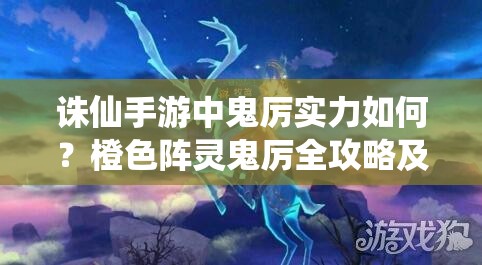 诛仙手游中鬼厉实力如何？橙色阵灵鬼厉全攻略及未来玩法大猜想